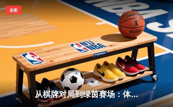 从棋牌对局到绿茵赛场：体育资讯网如何重塑现代竞技观赛生态