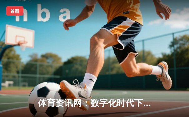 体育资讯网：数字化时代下的运动信息枢纽与未来趋势