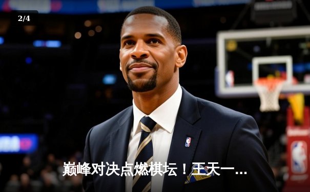 巅峰对决点燃棋坛！王天一鏖战郑惟桐，惊险弈和引爆网络 - 2