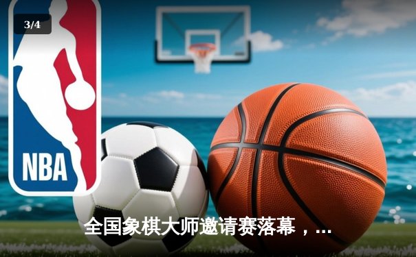 全国象棋大师邀请赛落幕，王天一逆转夺冠创赛季神话 - 3