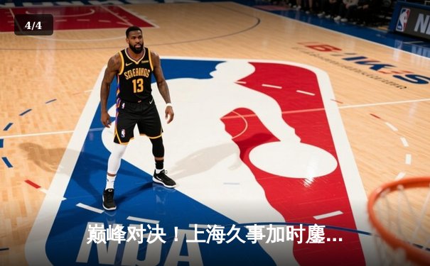 巅峰对决！上海久事加时鏖战力克广东宏远，CBA半决赛上演史诗级逆转 - 4