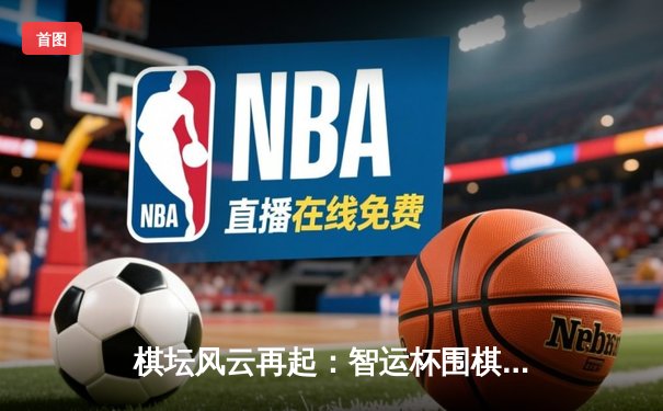 棋坛风云再起：智运杯围棋个人赛焦点对决深度解析