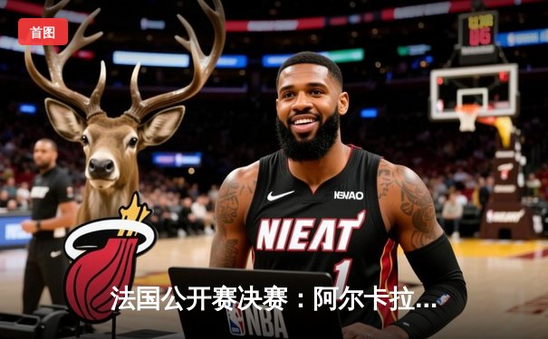 法国公开赛决赛：阿尔卡拉斯险胜德约科维奇，新生代王者登顶巴黎