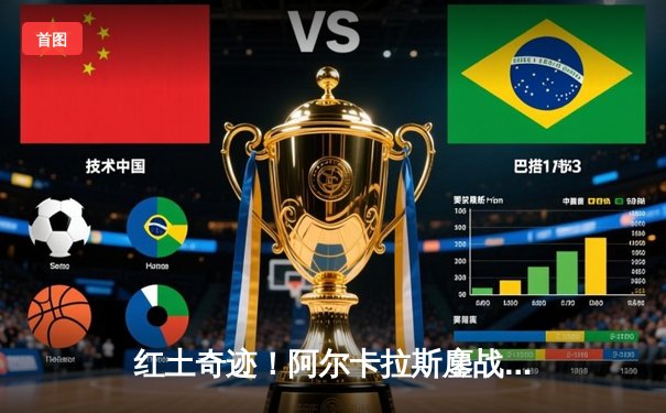 红土奇迹！阿尔卡拉斯鏖战五盘逆转德约科维奇问鼎法网冠军