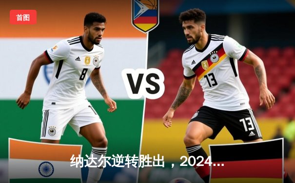 纳达尔逆转胜出，2024年法国网球公开赛男单决赛惊心动魄