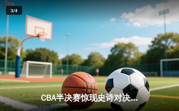 CBA半决赛惊现史诗对决：广东宏远加时逆转辽宁本钢，周琦关键封盖锁定胜局 - 3