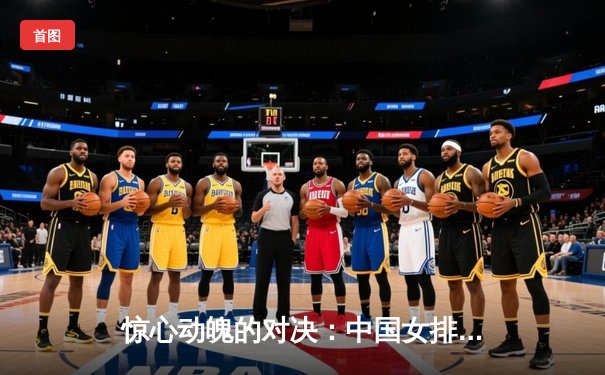 惊心动魄的对决：中国女排3-2逆转巴西，李盈莹独揽28分闪耀世界联赛