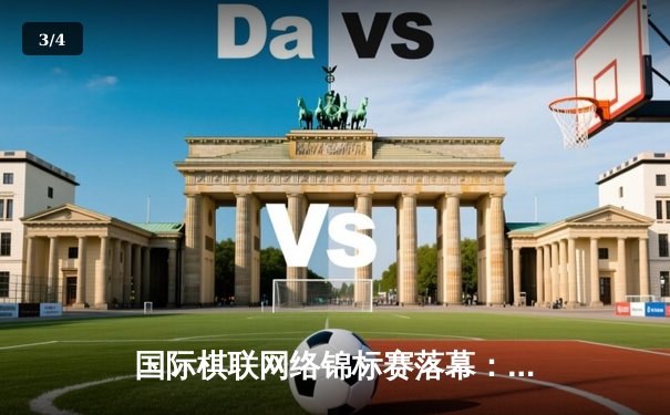 国际棋联网络锦标赛落幕：中国小将李哲豪鏖战五局夺冠 - 3