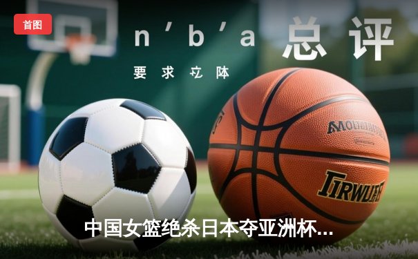 中国女篮绝杀日本夺亚洲杯冠军，韩旭23+15荣膺MVP