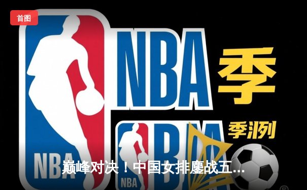 巅峰对决！中国女排鏖战五局险胜巴西，李盈莹狂砍28分率队夺开门红