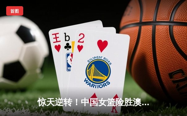 惊天逆转！中国女篮险胜澳大利亚，李梦独砍28分率队挺进亚洲杯决赛