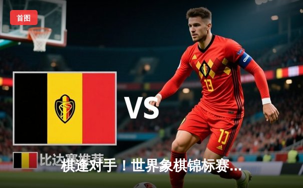 棋逢对手！世界象棋锦标赛巅峰对决 王天一绝杀郑惟桐卫冕成功