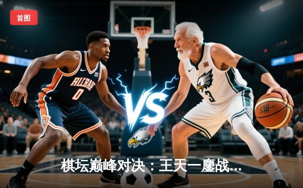 棋坛巅峰对决：王天一鏖战郑惟桐，象甲联赛上演世纪残局