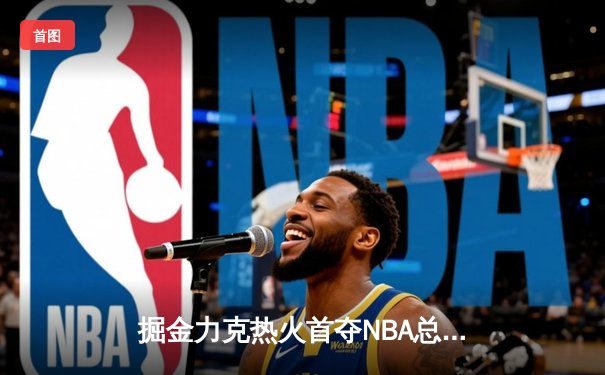掘金力克热火首夺NBA总冠军 约基奇荣膺FMVP