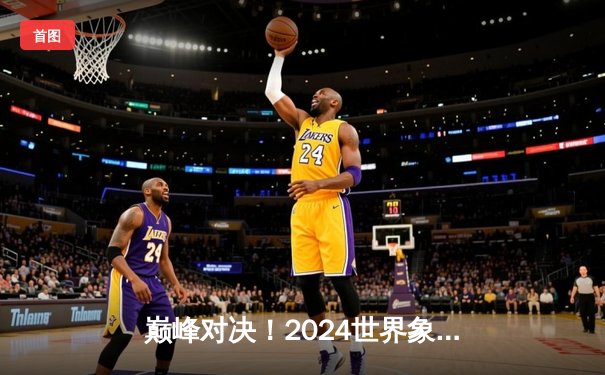 巅峰对决！2024世界象棋大师赛决赛惊现史诗级残局，王天一鏖战五小时绝杀郑惟桐