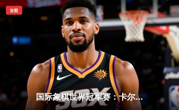 国际象棋世界冠军赛：卡尔森鏖战60回合力挫涅波姆尼亚奇 创下七冠王历史纪录