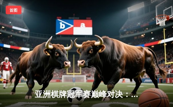 亚洲棋牌冠军赛巅峰对决：李明逆转夺冠创历史纪录