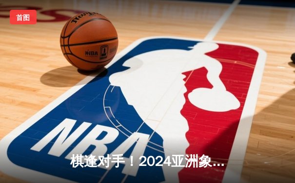 棋逢对手！2024亚洲象棋冠军争霸赛巅峰对决，王天一鏖战80回合绝杀阮成保