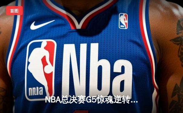 NBA总决赛G5惊魂逆转，凯尔特人绝地反击追至2-3