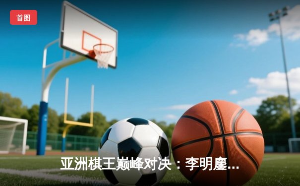 亚洲棋王巅峰对决：李明鏖战五局险胜佐藤，围棋名人战再现世纪名局