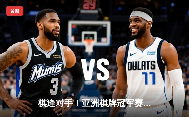 棋逢对手！亚洲棋牌冠军赛决赛上演史诗级对局