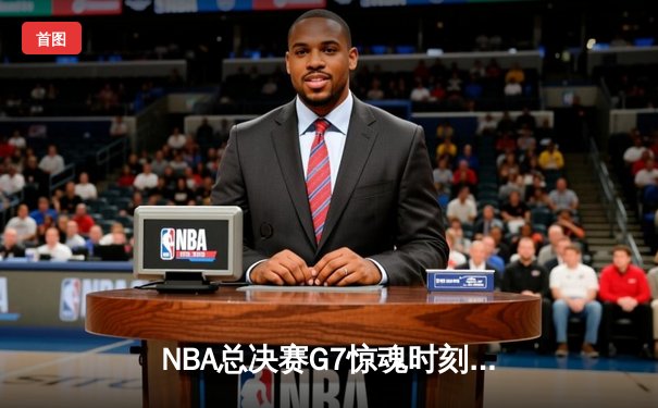 NBA总决赛G7惊魂时刻：詹姆斯压哨三分绝杀勇士 湖人加冕第18冠