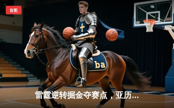 雷霆逆转掘金夺赛点，亚历山大关键抢断绝杀引爆盛世娱乐棋牌平台对局视频