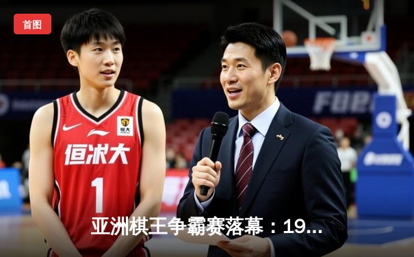 亚洲棋王争霸赛落幕：19岁小将陈子昂逆袭夺冠，人工智能辅助判引争议