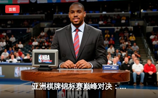 亚洲棋牌锦标赛巅峰对决：李明鏖战五局险胜张伟夺冠
